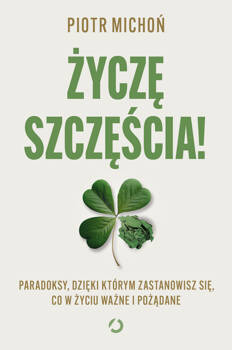 Życzę szczęścia! Paradoksy, dzięki którym zastanowisz się, co w życiu ważne i pożądane, Piotr Michoń