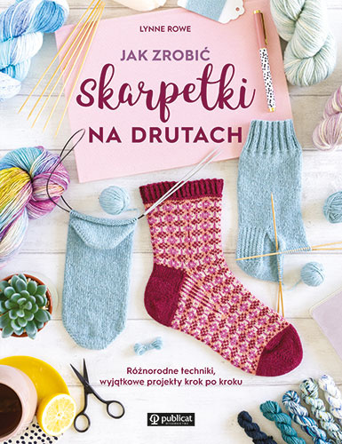 Jak zrobić skarpetki na drutach. Różnorodne techniki, wyjątkowe projekty krok po kroku, Lynne Rowe