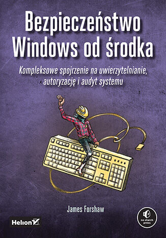 Bezpieczeństwo Windows od środka. Kompleksowe spojrzenie na uwierzytelnianie, autoryzację i audyt systemu, James Forshaw