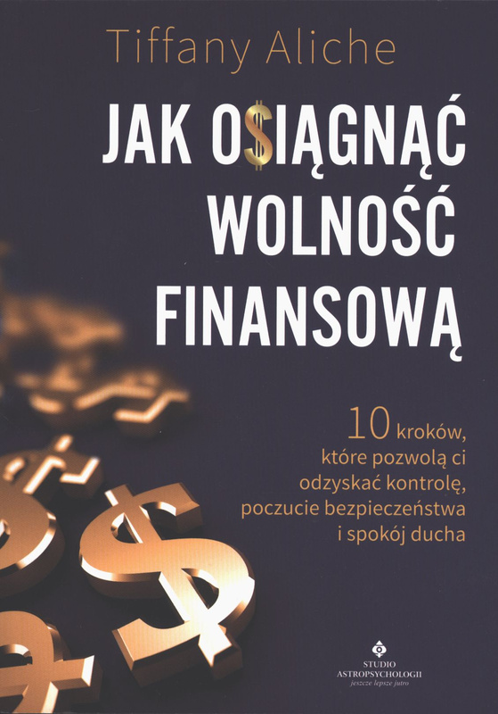 Jak osiągnąć wolność finansową. 10 kroków, które pozwolą ci odzyskać kontrolę, poczucie bezpieczeństwa i spokój ducha, Tiffany Aliche