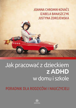 Jak pracować z dzieckiem z ADHD w domu i szkole Poradnik dla rodziców i nauczycieli, Joanna Chromik-Kovačs