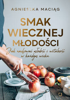 Smak wiecznej młodości. Jak zachować młodość i witalność w każdym wieku, Agnieszka Maciąg