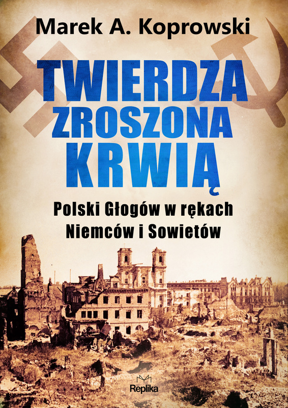 Twierdza zroszona krwią. Polski Głogów w rękach Niemców i Sowietów, Marek A. Koprowski