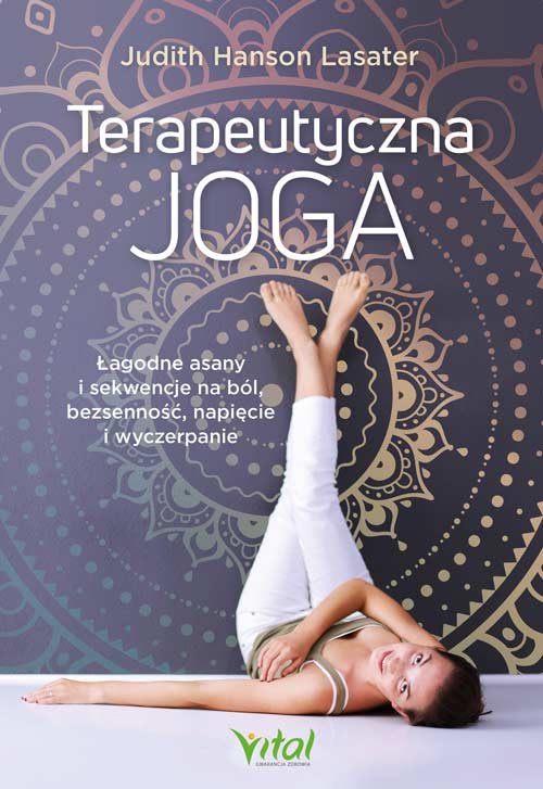 Terapeutyczna joga. Łagodne asany i sekwencje na ból, bezsenność, napięcie i wyczerpanie, Judith Hanson Lasater