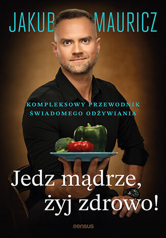 Jedz mądrze, żyj zdrowo! Kompleksowy przewodnik świadomego odżywiania, Jakub Mauricz