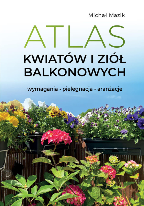 Atlas kwiatów i ziół balkonowych. Wymagania. Pielęgnacja. Aranżacje, Michał Mazik