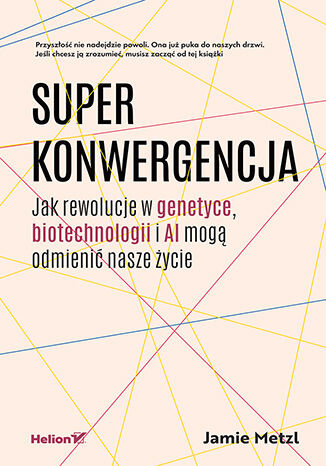Superkonwergencja. Jak rewolucje w genetyce, biotechnologii i AI mogą odmienić nasze życie, Jamie Metzl