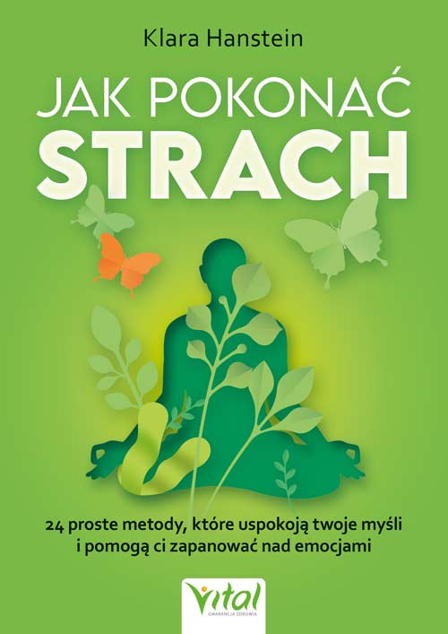 Jak pokonać strach. 24 proste metody, które uspokoją twoje myśli i pomogą ci zapanować nad emocjami, Klara Hanstein