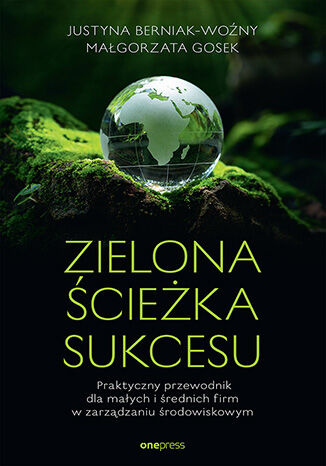 Zielona ścieżka sukcesu. Praktyczny przewodnik dla małych i średnich firm w zarządzaniu środowiskowym, Justyna Berniak-Woźny