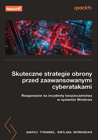 Skuteczne strategie obrony przed zaawansowanymi cyberatakami. Reagowanie na incydenty bezpieczeństwa w systemie Windows, Anatoly Tykushin