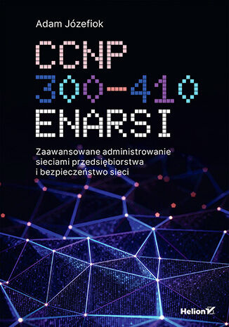 CCNP 300-410 ENARSI. Zaawansowane administrowanie sieciami przedsiębiorstwa i bezpieczeństwo sieci, Adam Józefiok