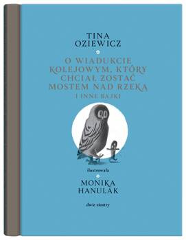 O wiadukcie kolejowym, który chciał zostać mostem nad rzeką, i inne bajki, Tina Oziewicz