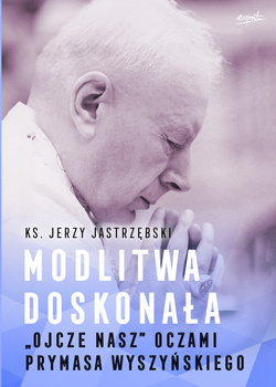 Modlitwa doskonała. "Ojcze nasz" oczami prymasa Wyszyńskiego, Jerzy Jastrzębski