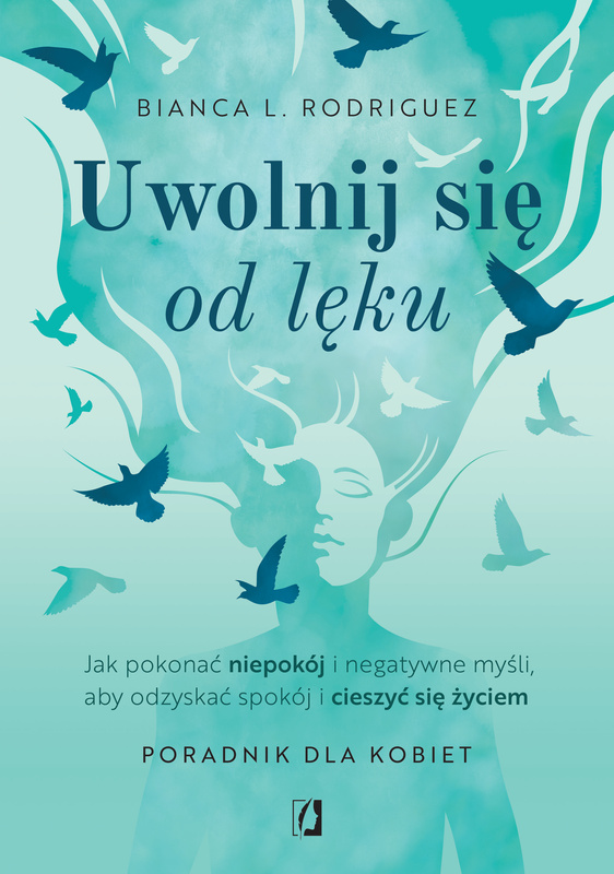 Uwolnij się od lęku. Jak pokonać niepokój i negatywne myśli, aby odzyskać spokój i cieszyć się życiem, Bianca L. Rodriguez