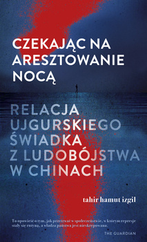 Czekając na aresztowanie nocą. Relacja ujgurskiego świadka z ludobójstwa w Chinach, Tahir Hamut Izgil