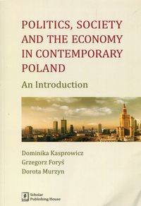 Politics Society and the economy in contemporary Poland - Dominika Kasprowicz, Grzegorz Foryś, Dorota Murzyn
