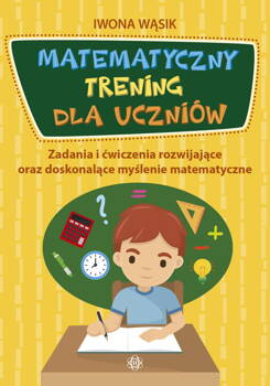 Matematyczny trening dla uczniów Zadania i ćwiczenia rozwijające oraz doskonalące myślenie matematyczne, Iwona Wąsik
