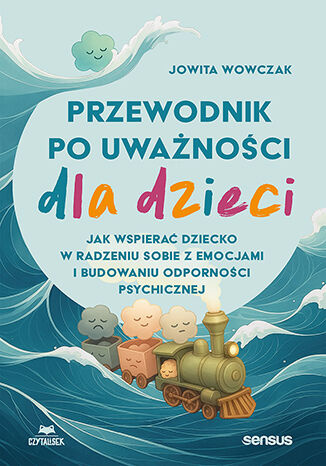 Przewodnik po uważności dla dzieci. Jak wspierać dziecko w radzeniu sobie z emocjami, stresem i myślami, Jowita Wowczak