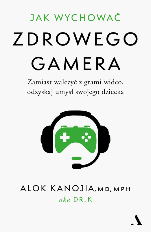 Jak wychować zdrowego gamera. Zamiast walczyć z grami wideo, odzyskaj umysł swojego dziecka, Alok Kanojia