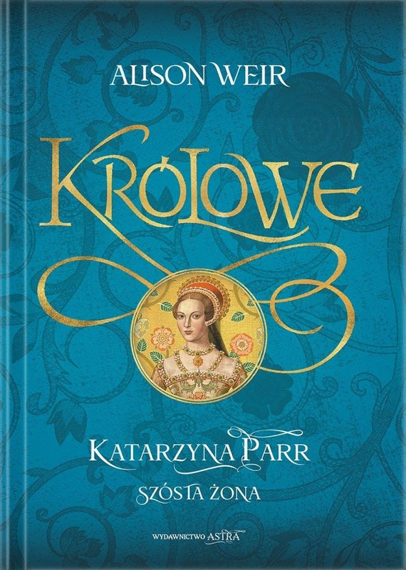 Królowe. Katarzyna Parr. Szósta żona, Alison Weir