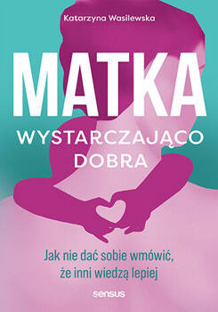 Matka wystarczająco dobra. Jak nie dać sobie wmówić, że inni wiedzą lepiej, Katarzyna Wasilewska