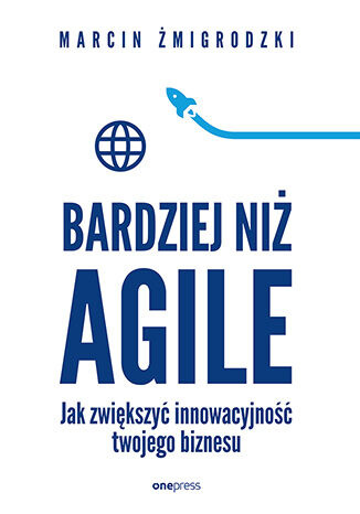 Bardziej niż Agile. Jak zwiększyć innowacyjność twojego biznesu, Marcin Żmigrodzki