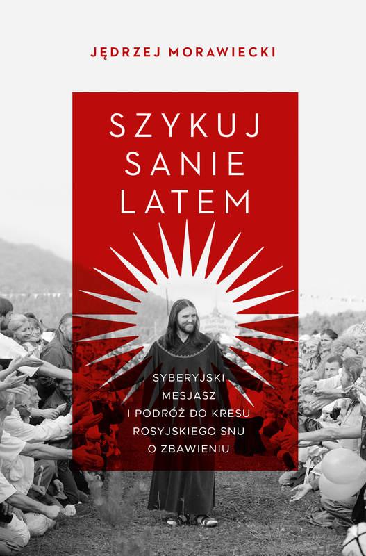 Szykuj sanie latem. Syberyjski mesjasz i podróż do kresu rosyjskiego snu o zbawieniu, Jędrzej Morawiecki
