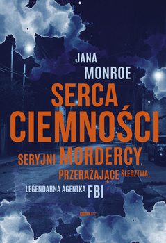 Serca ciemności. Seryjni mordercy, przerażające śledztwa, legendarna agentka FBI, Jana Monroe