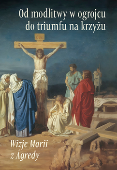 Od modlitwy w ogrojcu do triumfu na krzyżu. Wizje Marii z Agredy