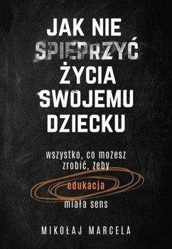 Jak nie spieprzyć życia swojemu dziecku. Edukacja - Mikołaj Marcela