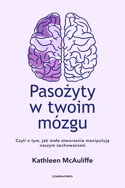 Pasożyty w twoim mózgu. Jak małe stworzenia manipulują naszym zachowaniem, Kathleen McAuliffe