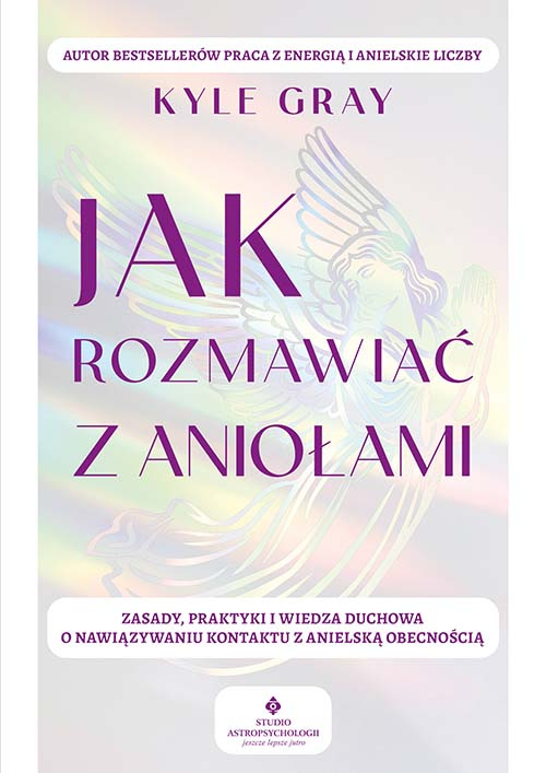 Jak rozmawiać z aniołami.  Zasady, praktyki i wiedza duchowa o nawiązywaniu kontaktu z anielską obecnością, Kyle Gray