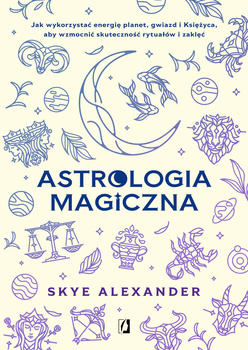Astrologia magiczna. Jak wykorzystać energię planet, gwiazd i Księżyca, aby wzmocnić skuteczność rytuałów i zaklęć, Skye Alexander