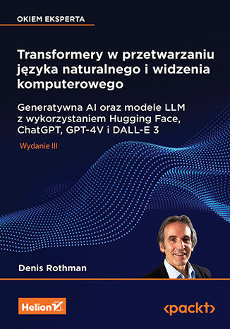 Transformery w przetwarzaniu języka naturalnego i widzenia komputerowego. Generatywna AI oraz modele LLM z wykorzystaniem Hugging Face, ChatGPT, GPT-4V i DALL-E 3 wyd. 3, Denis Rothman