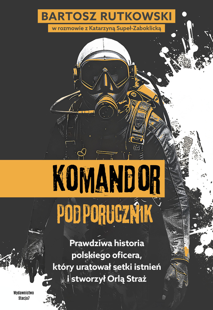 KOMANDOR Podporucznik. Prawdziwa historia polskiego oficera, który uratował setki istnień i stworzył Orlą Straż, Bartosz Rutkowski