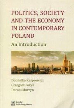 Politics Society and the economy in contemporary Poland - Dominika Kasprowicz, Grzegorz Foryś, Dorota Murzyn