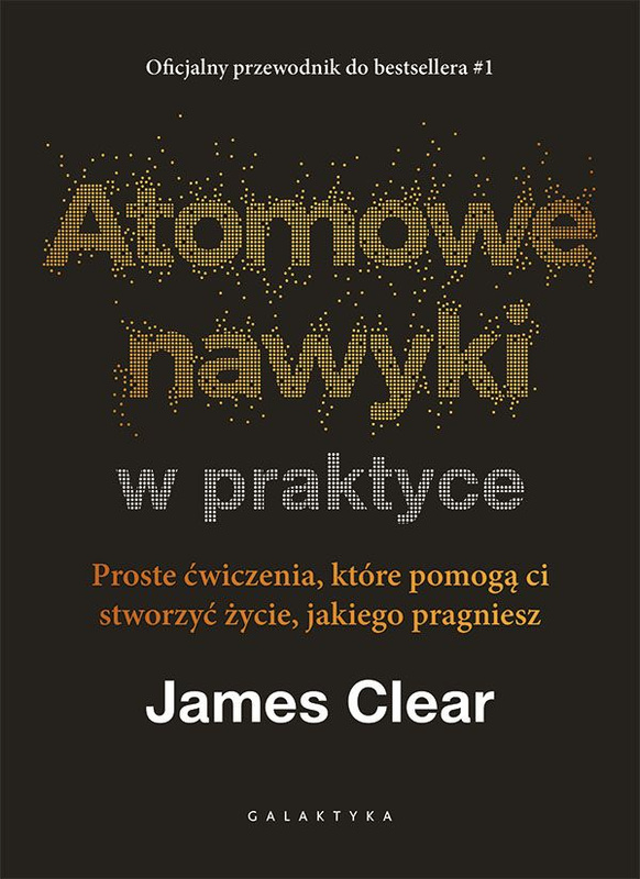 Atomowe nawyki w praktyce. Proste ćwiczenia, które pomogą ci stworzyć życie, jakiego pragniesz, James Clear