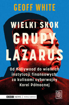 Wielki skok Grupy Lazarus. Od Hollywood do wielkich instytucji finansowych: za kulisami cyberwojny Korei Północnej, Geoff White