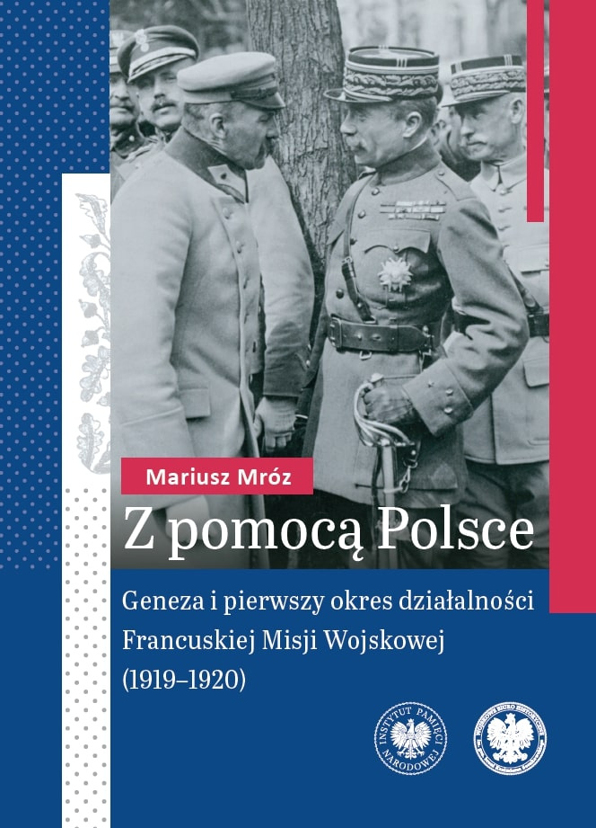 Z pomocą Polsce. Geneza i pierwszy okres działalności Francuskiej Misji Wojskowej (1919-1920), Mariusz Mróz