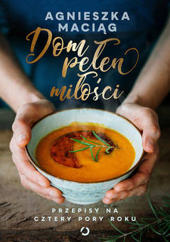 Dom pełen miłości. Przepisy na cztery pory roku Agnieszka Maciąg