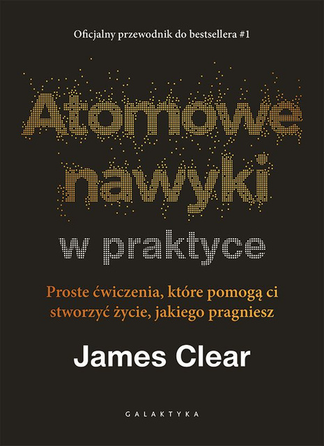 Atomowe nawyki w praktyce. Proste ćwiczenia, które pomogą ci stworzyć życie, jakiego pragniesz, James Clear