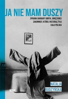 Ja nie mam duszy. Sprawa Barbary Ubryk, uwięzionej zakonnicy, której historią żyła cała Polska, Natalia Budzyńska