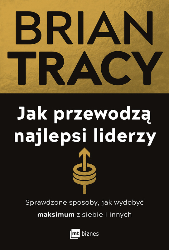Jak przewodzą najlepsi liderzy. Sprawdzone sposoby, jak wydobyć maksimum z siebie i innych, Brian Tracy