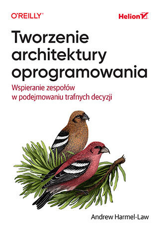 Tworzenie architektury oprogramowania. Wspieranie zespołów w podejmowaniu trafnych decyzji, Andrew Harmel-Law