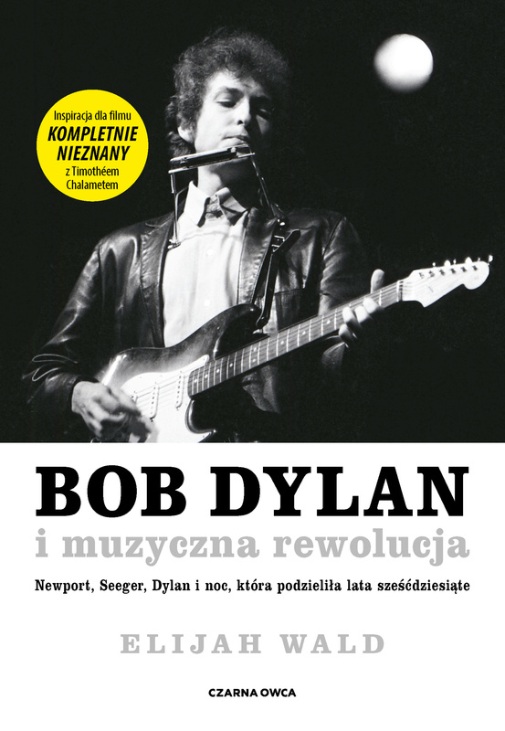 Bob Dylan i muzyczna rewolucja. Newport, Seeger, Dylan i noc, która podzieliła lata sześćdziesiąte, Elijah Wald