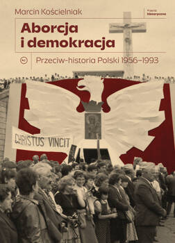 Aborcja i demokracja. Przeciw-historia Polski 1956-1993. Seria Historyczna, Marcin Kościelniak