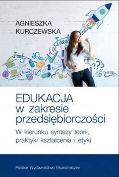 Edukacja w zakresie przedsiębiorczości. W kierunku syntezy teorii, praktyki kształcenia i etyki, Agnieszka Kurczewska