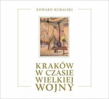 Kraków w czasie Wielkiej Wojny. Szkic kronikarski - Edward Kubalski