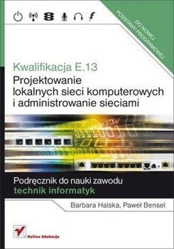 Kwalifikacja E.13. Projektowanie lokalnych sieci.. - Barbara Halska, Paweł Bensel