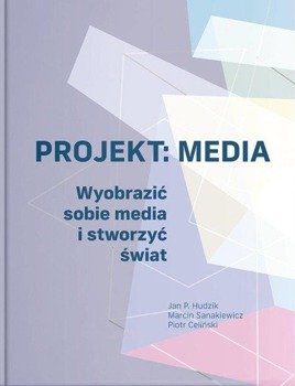 Projekt: Media. Wyobrazić sobie media i stworzyć.. - Piotr Celiński, Jan P. Hudzik, Marcin Sanakiewicz